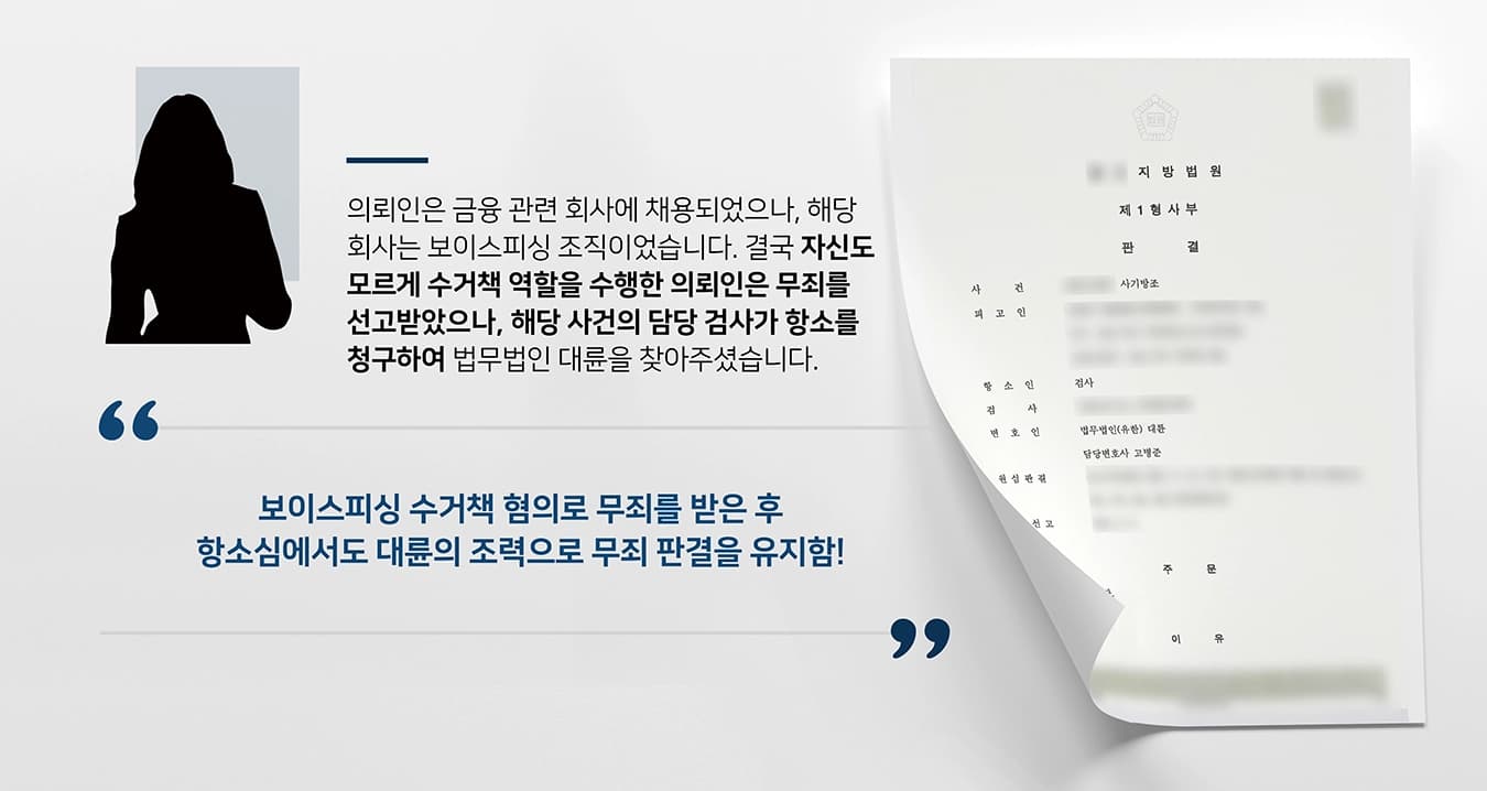 의뢰인은 '노인 아르바이트'를 구한다는 광고를 보고 전화를 걸어 어떤 일을 하게 되는지 문의하였습니다. 전화를 받은 회사 관계자는 대출자금을 회수하는 곳이라고 소개했고, 만약 채용이 되면 채무자로부터 대출 상환금을 회수 받아 회사로 입금하는 일을 담당하게 될 것이라고 하였습니다.의뢰인은 사무실로 찾아가 근무환경을 확인하고 출근을 고려하고자 하였으나, 회사 관계자는 코로나 때문에 면접은 전화로 진행할 것이라고 하였습니다. 아들에게 용돈을 더 달라고 하는 것이 미안했던 의뢰인은 부족한 생활비를 충당하기 위해 회사 관계자에게 신분증, 주민등록등본 등 입사서류를 문자로 전송하였습니다. 그 후 채용 결정을 통보받은 의뢰인은 금융 관련 회사에 정식 채용되었다고 믿었고, 곧바로 자금 회수 업무를 수행하기 하였습니다. 결국 의뢰인은 이 일로 인해 보이스피싱 수거책 혐의를 받았으나, 무죄 판결을 선고받게 됩니다. 그러나 해당 사건의 담당 검사는 의뢰인에게 미필적으로나마 보이스피싱 범행에 가담한다는 인식이 있었다고 주장하며 항소를 청구하였고, 이에 형사전문변호사가 있는 법무법인 대륜을 찾아주셨습니다.