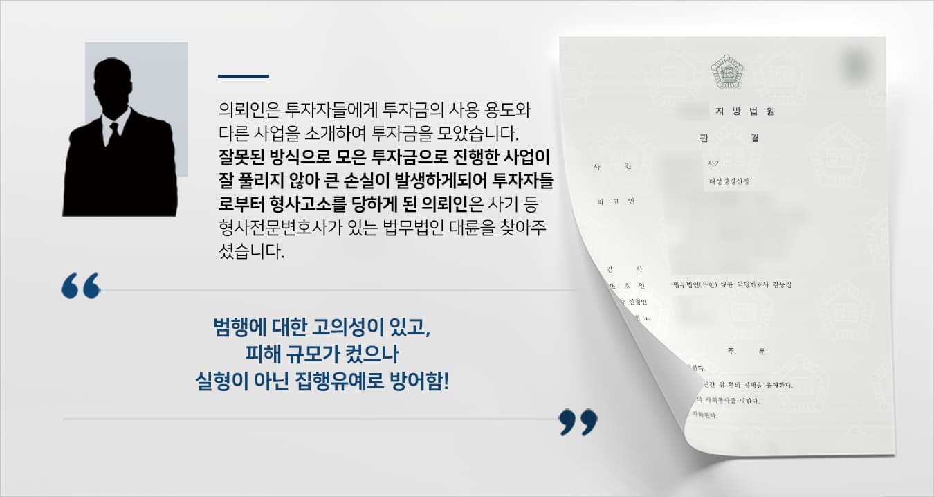 본 사건의 의뢰인(피고인)은 평소 사업 수완이 좋아 주변에서 투자 제안을 많이 받아왔습니다.의뢰인은 여러 가지 사업을 진행하고 있었는데, A사업을 위해 받은 투자금을 B사업 진행에 사용하는 과정에서 문제가 발생했습니다.투자자들에게 투자금 운용에 관해 구체적으로 고지하지 않은 채 투자금을 사용하다 큰 손실을 입게 되었고, A사업에 투자하여 큰 손해를 입게 된 투자자 다수가 의뢰인을 고소하였습니다.개별 사건의 피해 금액이 크지 않아서 별문제가 없을 것이라 생각했으나, 피해 금액이 높아 특경법이 적용될 우려가 있었고, 피해자들과 합의가 원만하게 이뤄지지 않아서 실형 선고 가능성이 높아지자 걱정이 커진 의뢰인은 형사전문변호사가 있는 법무법인 대륜을 찾아주셨습니다.