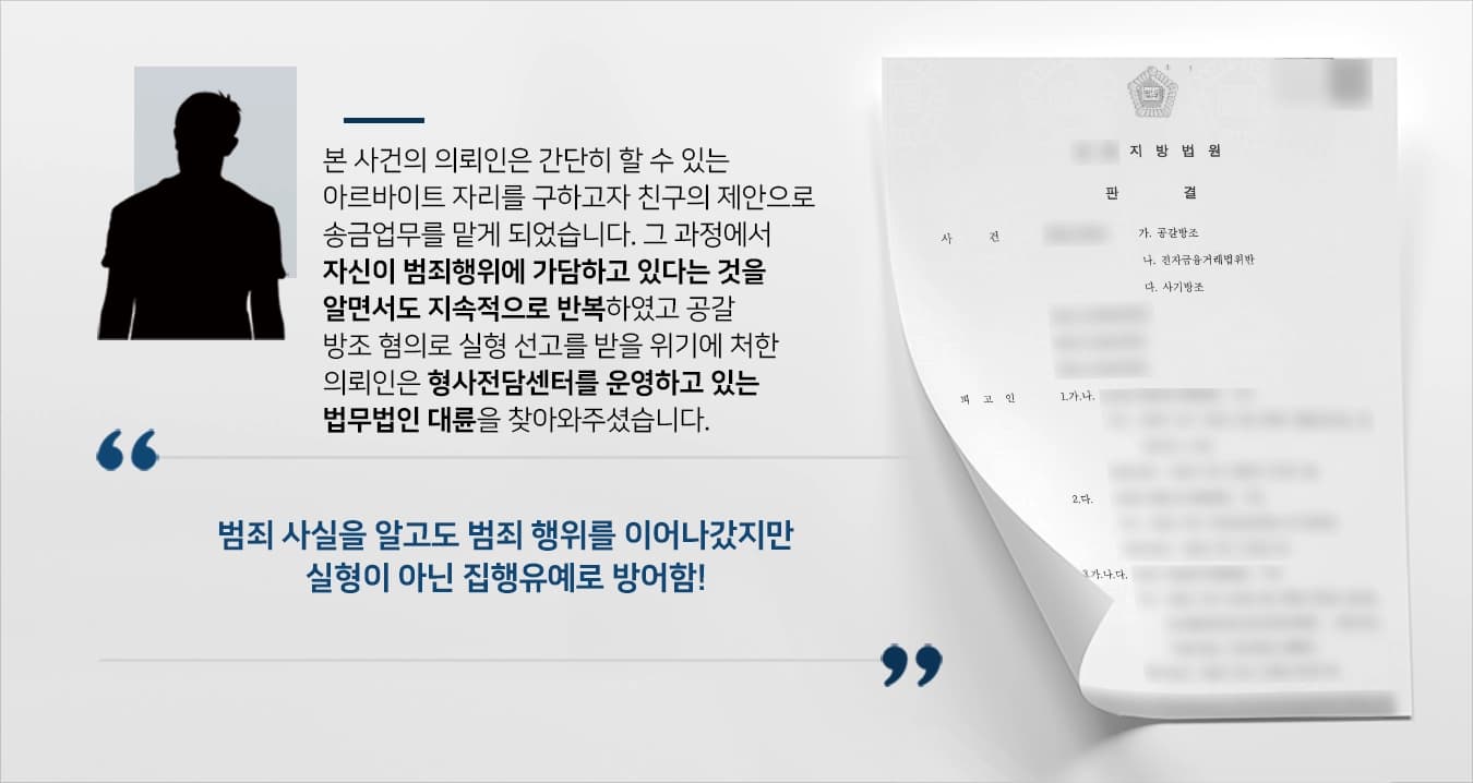 본 사건의 의뢰인은 코로나로 인한 경제침체로 인해서 생활고를 겪고 있었습니다.일자리를 구하기 힘든 상황에서 친한 친구의 제안으로, 간단히 일할 수 있는 아르바이트 자리를 구했습니다.의뢰인께서는 업무를 진행하면서 몸캠피싱을 통해 피해자들을 협박하여 편취한다는 사실을 알게 되었지만, 묵인하고 지속적으로 피해자들로부터 현금을 수령하여 다른 계좌로 입금을 하는 행동을 하였습니다.얼마 못 가서, 신고를 받아 경찰조사를 받게 된 의뢰인께서는 실형을 받을 위기에 처했다고 생각이 들어 형사전문변호사가 있는 법무법인 대륜을 찾아주셨습니다.