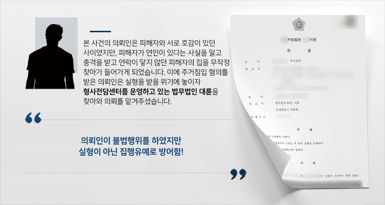 본 사건의 의뢰인과 피해자는 같은 직장에서 일하는 직장 동료이자 서로 호감이 있던 사이였습니다.하지만, 이대로 연인관계로 발전할 것이라는 의뢰인의 기대와 달리 피해자에게 이미 연인이 있었고, 의뢰인은 이 사실을 뒤늦게 알게되었습니다.피해자에게 사정을 묻자 피해자는 그 때부터 의뢰인의 연락을 피했고, 의뢰인은 이에 분개하여 피해자의 집으로 찾아가 현관문 앞에서 기다리다가 피해자가 현관문을 여는 순간 문을 잡고 피해자의 집 안으로 들어갔습니다.이러한 행위를 통해 주거침입죄 혐의를 받은 의뢰인은 실형을 받을 위기에 놓여 관련 사건들에 대해 경험이 풍부한 검사출신변호사·형사전문변호사가 있는 법무법인 대륜에 사건을 맡겨주셨습니다.