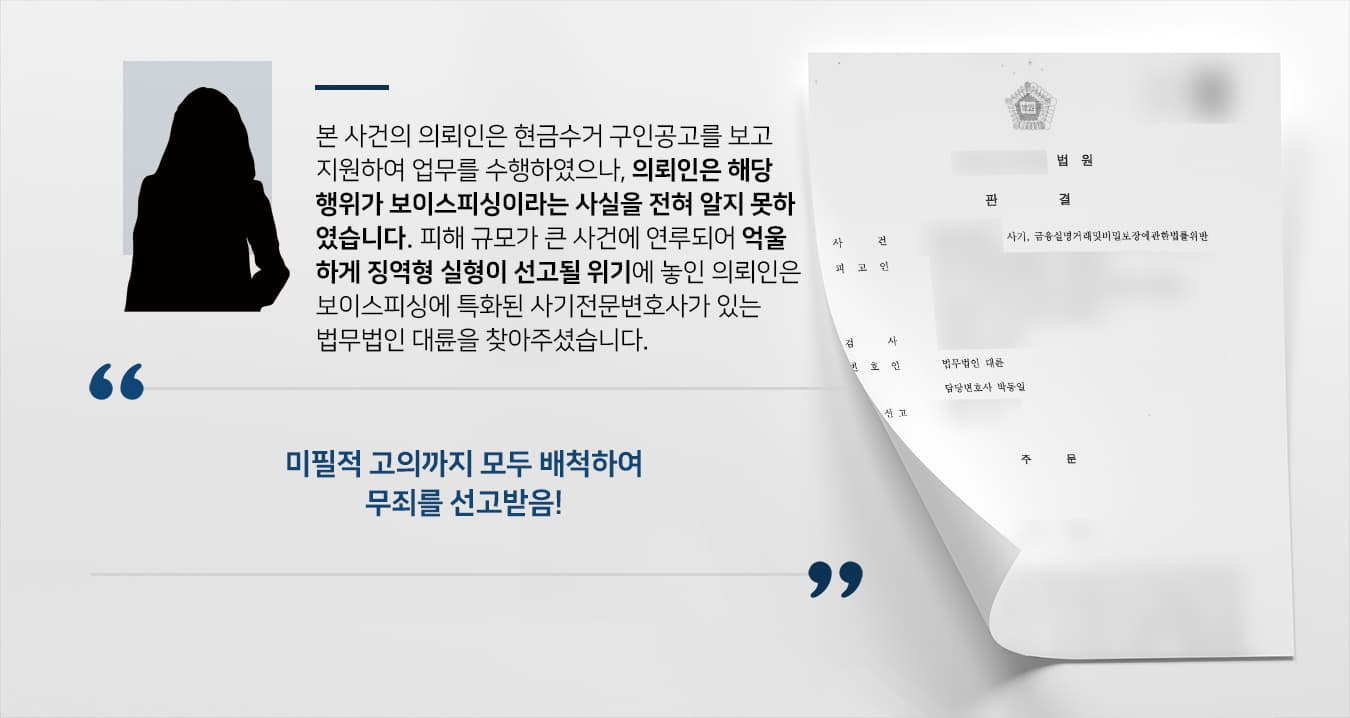 본 사건의 의뢰인은 보이스피싱 조직원들에게 속은 다수의 피해자들로부터 현금을 교부받아 타인의 계좌에 송금하는 업무를 수행하였습니다.의뢰인은 구인구직 정보지를 보고 평범한 회사에 취업했다고 생각하여 상사의 지시에 따른 것뿐인데, 수억 원대 사기 사건의 범인으로 지목당해 너무나 억울했습니다.자신도 사기범들에게 속아 사건에 연루된 피해자이기에, 사기 범행을 인정할 수 없었던 의뢰인은 사기전문변호사가 있는 법무법인 대륜을 찾아주셨습니다.