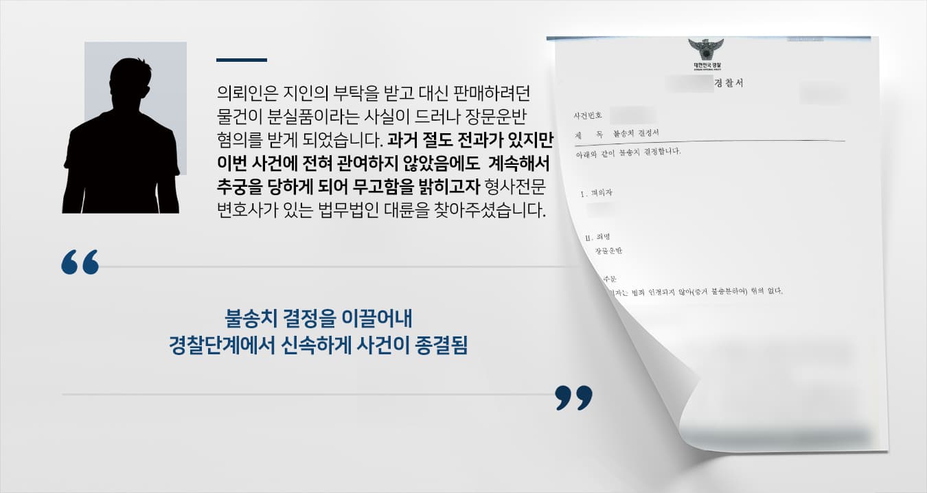 본 사건의 의뢰인은 해당 사건 발생 이전 수차례 절도행위가 적발되어 처분을 받은 적 있습니다.의뢰인이 지인의 부탁을 받아 물건을 판매하려 했으나 해당 물건이 분실신고가 되어 있었고, 의뢰인도 장물운반에 가담하였다는 의심을 받게 되었습니다.의뢰인은 지인 대신 판매를 하려던 물건이 장물인 줄 모르고 있었지만, 과거의 절도 기록으로 인해 오해가 쉽게 풀리지 않고 있었습니다.의뢰인의 가족들은 의뢰인의 억울함을 풀고자 형사전문변호사가 있는 법무법인 대륜을 찾아주셨습니다.