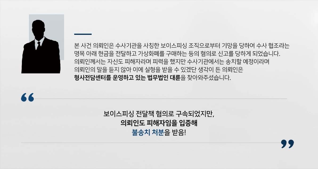 본 사건의 의뢰인은 수사 기관을 사칭하는 보이스피싱 조직으로부터 수사에 협조해야 한다며, 의뢰인을 기망했습니다.의뢰인은 조직의 명령에 따라 거액의 현금을 조달하였고 그 사실을 수사기관에서 알아채 조사를 받게 되었습니다.의뢰인께서는 자신도 보이스피싱 조직에 의해 기망을 당한 것이라고 주장하였으나 수사기관에서는 믿어주지 않고 송치할 예정이라고 말할 뿐이었습니다.의뢰인께서는 자신이 무지하여 범행을 행한 것은 사실이지만,  억울한 부분을 풀어보고자 검사출신변호사·형사전문변호사가 있는 법무법인 대륜을 찾아주셨습니다.