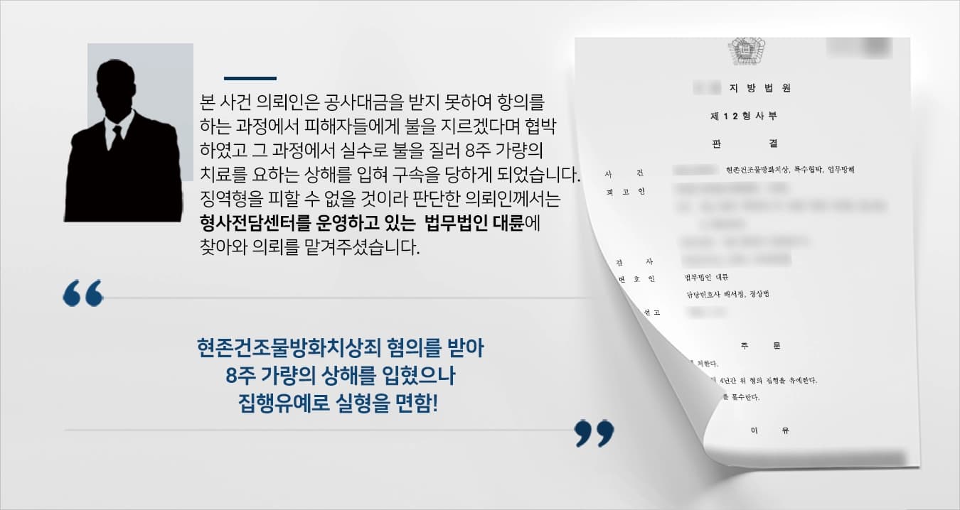 본 사건의 의뢰인은 공사대금을 받지 못한 상태에서 업체를 교체해버린 것에 대해 항의를 했습니다.하지만, 의뢰인이 항의를 하는 과정에서 피해자들에게 방화를 하겠다 협박을 하였고 그 과정에서 실수로 공사현장에 불이 붙게 되어 구속을 당하게 되었습니다.현주건조물방화치상죄는 형법상 중하게 처벌되는 범죄로, 피해를 입은 회사와 피해자들은 합의에 응하지 않아 어려움을 겪고 있는 상황이었습니다. 의뢰인께서 실수로 방화를 저지른 과정에서 8주 가량의 피해를 입어 징역형이 불가피한 상황을 벗어나고자 검사출신변호사와 형사전문변호사들이 있는 법무법인 대륜을 찾아와주셨습니다.