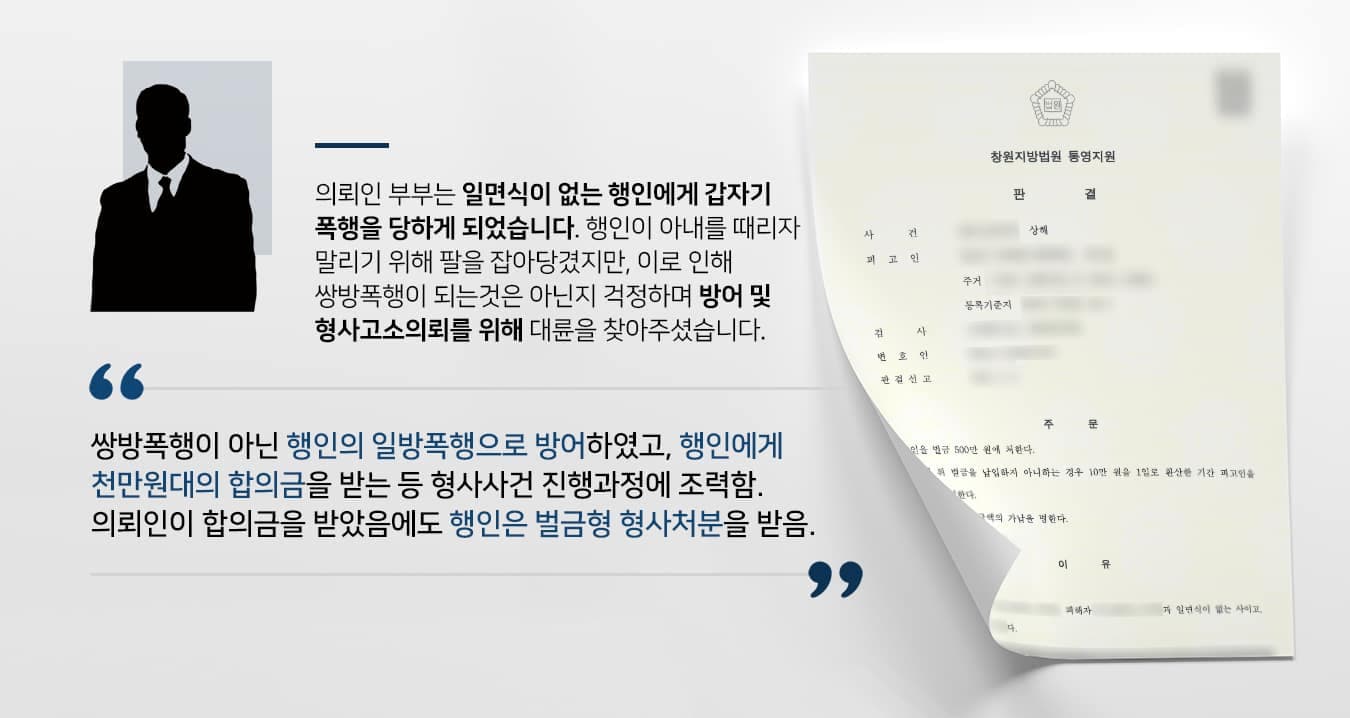 본 사건의 의뢰인은 아내 및 지인들과 놀다가 귀가하던 중 처음 보는 행인으로부터 폭행을 당하게 되었습니다.의뢰인과 일행들은 행인에게 욕설도 폭행도 하지 않았음에도 불구하고, 행인이 갑자기 시비를 걸었다고 합니다. 무차별한 폭행으로 인하여 의뢰인의 아내는 상해를 입었습니다.당시 의뢰인 부부는 술에 취한 상태였으므로 혹시라도 억울하게 쌍방폭행이 되는것은 아닌지 상당히 걱정하고 계셨습니다. 또한 자신들의 여행을 망친 행인이 정당한 처벌을 받도록 하며, 치료비 등에 대한 합당한 보상을 받을 수 있도록 도와달라고 요청하셨는데요.검사출신변호사, 형사전문변호사 등 다양한 사건을 수행한 노하우가 있다는 이야기를 듣고 대륜을 찾아주셨다고 합니다.