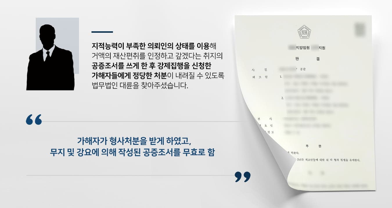 본 사건의 의뢰인은 지능지수가 성인 평균에 비해 다소 부족했지만 기본적인 일상생활은 스스로 할 수 있는 정도의 지적장애를 가지고 있습니다.의뢰인은 지인의 소개를 통해 어느 가게에 판매직 직원으로 일을 하게 되었는데, 첫 출근 후 얼마 지나지 않아서 가게 사장님으로부터 '네가 수천만원치 물건과 돈을 훔친 거 다 알고 있다. 잘못을 시인하는 내용의 확인서를 쓰면 용서해 줄 테니 작성하라'라는 말을 듣게 됩니다.의뢰인의 근무 기간 및 판매 중인 물건의 단가와 부피를 고려하면 현실적으로 불가능한 주장이며, 별다른 물증도 없었습니다.그러나 지적능력이 부족한 의뢰인은 확인서를 쓰고 공증을 안 하면 동네에 소문을 내고 부모님께도 말하겠다는 말에 공포심을 느껴 사장님의 요구대로 확인서도 쓰고 공증도 해주었습니다.사장님은 의뢰인에게 받아낸 공증조서를 근거로 강제집행을 진행하였고, 그 과정에서 의뢰인의 부모님이 모든 사실을 알게 되었습니다.의뢰인의 부모님은 지적능력이 부족한 약자를 보호하지는 못할망정 공갈행위를 한 파렴치한 가게 사장이 꼭 처벌받을 수 있게 도와달라며 검사출신변호사·형사전문변호사가 있는 법무법인 대륜을 찾아주셨습니다.