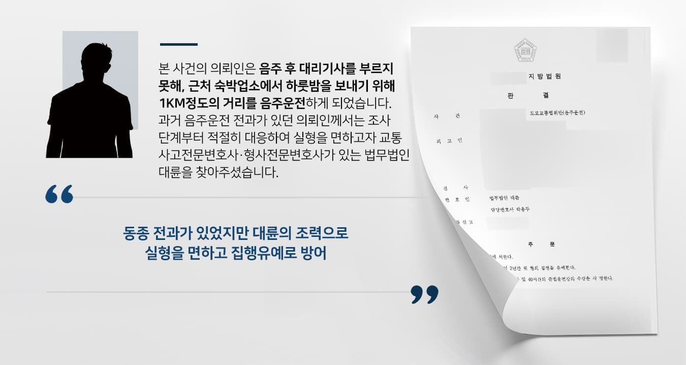 본 사건의 의뢰인은 음주 후 대리기사를 부르지 못해, 근처 숙박업소에서 하룻밤을 보내기 위해 1km정도의 거리를 음주운전하게 되었습니다.    과거 음주운전 전과가 있던 의뢰인께서는 조사단계부터 적절히 대응하여 실형을 면하고자 교통사고전문변호사·형사전문변호사가 있는 법무법인 대륜을 찾아주셨습니다.