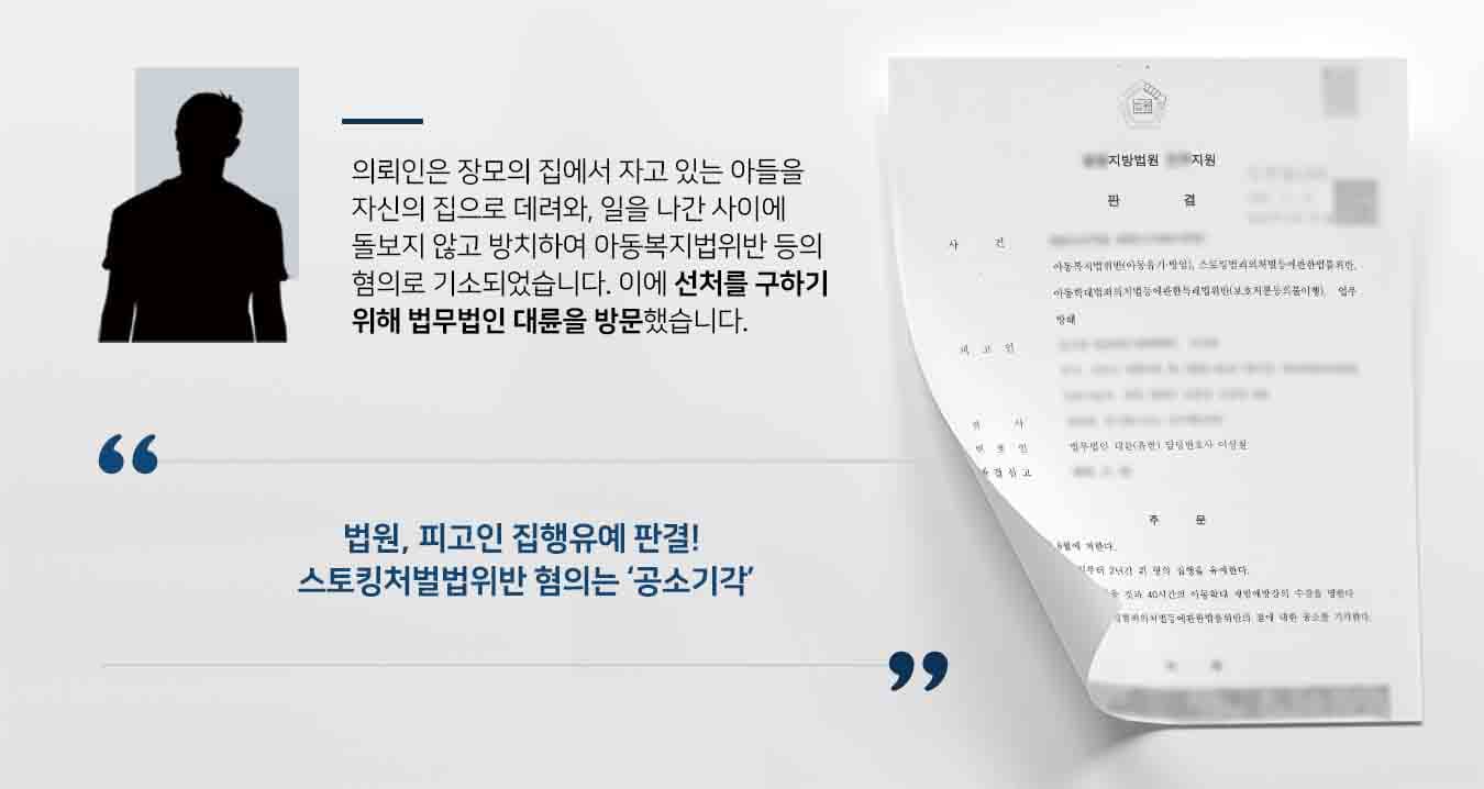 ## 아동복지법위반으로 기소된 친부 의뢰인은 접근금지 임시조치를 받았음에도 불구하고, 장모의 집에서 자고 있는 어린 아들을 강제로 자신의 집으로 데려갔습니다.  이후 업무를 보러 나가는 동안 돌보지 않아 아동복지법위반 및 아동학대범죄의처벌등에관한특례법위반 혐의를 받았습니다.  또한 법률상 부부인 아내에게 "더는 연락하지 말아 달라"는 말을 들었음에도, 이틀 동안 수십통의 전화 통화 및 문자메시지 발송으~~~~로 스토킹범죄의처벌등에관한법률을 위반하였습니다.  검찰은 위와 같은 혐의를 병합하여 기소하였고, 의뢰인은 이를 방어하고자 법률법인 대륜의 형사전문변호사를 방문하였습니다.  ## 형사처벌 받지 않도록 조력한 아동복지법위반 사건 의뢰인과의 법률상담을 통해 3인 이상의 아동복지법위반 등 사건처리 경험이 풍부한 전문가들로 형사전문변호사팀을 구성하였습니다. 형사전문변호사팀은 의뢰인이 바라는 대로 다음과 같이 주장하며 조력하였습니다.  ■ 피고인이 자신의 잘못을 인정하며 반성하고 있다는 점 ■ 아동방임행위의 정도가 아주 중하지는 않고, 피해아동의 법정대리인과 합의한 점 ■ 피고인에게 벌금형을 넘는 형사처벌 전력이 없다는 점  ## 아동복지법위반 등 집행유예 종결 법무법인 대륜의 조력으로, 재판부는 "피고인을 징역 6월에 처한다. 다만, 2년간 형의 집행을 유예하며, 피고인에게 보호관찰을 받을 것과 40시간의 아동학대 재범예방강의 수강을 명한다"고 판결했습니다. 또한 재판부는 "공소사실 중 스토킹범죄의처벌등에관한법률위반의 점에 대해서는 공소를 기각한다"고 판시했습니다.  만약 아동복지법위반, 아동학대 등 위 사례와 비슷한 상황으로 곤란을 겪고 계시다면 언제든 법무법인 대륜으로 의뢰해 주시길 바랍니다.  법무법인 대륜은 법률전문가 3인 이상으로 전담팀을 구성해 전문성을 극대화하며, 해결사례를 토대로 구축한 대륜만의 소송시스템으로 의뢰하신 사건을 성공으로 이끌어 오고 있습니다. 본 소송과 관련하여 법률조력이 필요하시다면 법무법인 대륜과 함께 준비하시길 바랍니다.