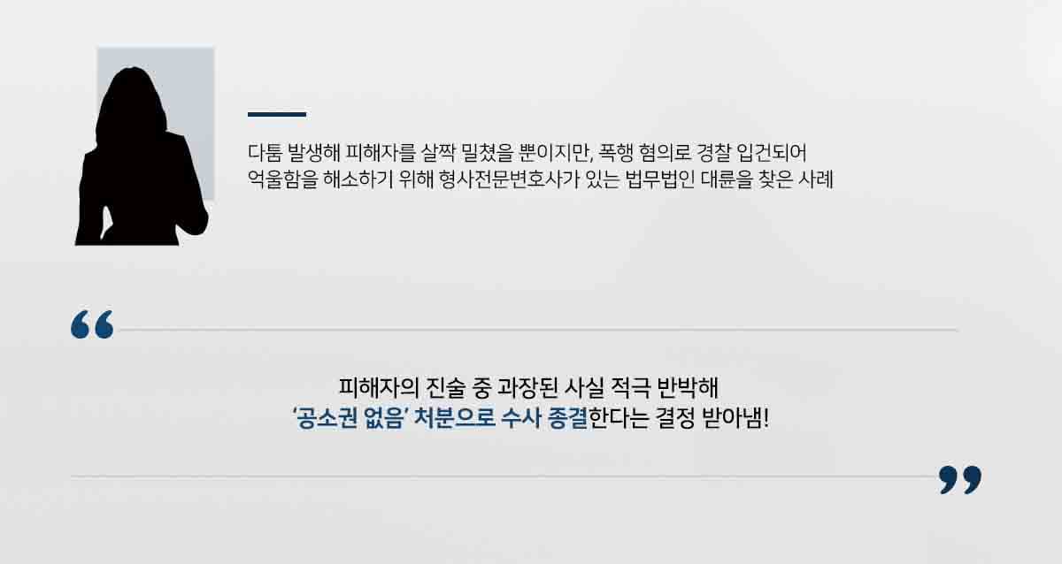 다툼 발생해 피해자를 살짝 밀쳤을 뿐이지만, 폭행 혐의로 경찰 입건되어 억울함을 해소하기 위해 형사전문변호사가 있는 법무법인 대륜을 찾은 사례