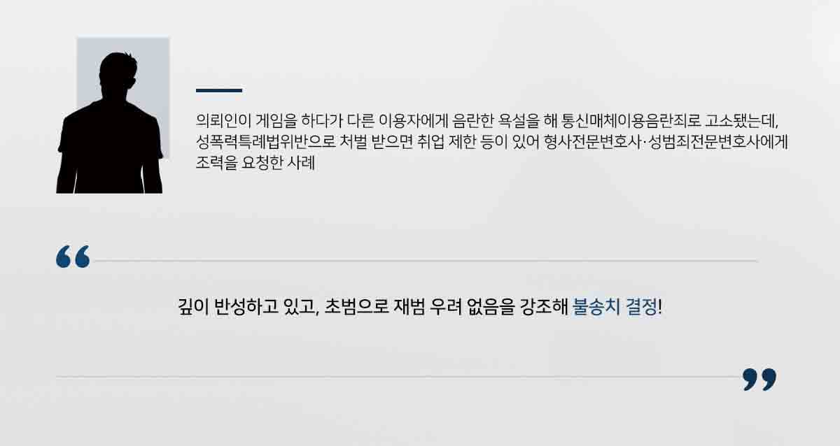 의뢰인이 게임을 하다가 다른 이용자에게 음란한 욕설을 해 통신매체이용음란죄로 고소됐는데, 성폭력특례법위반으로 처벌 받으면 취업 제한 등이 있어 형사전문변호사·성범죄전문변호사에게 조력을 요청한 사례
