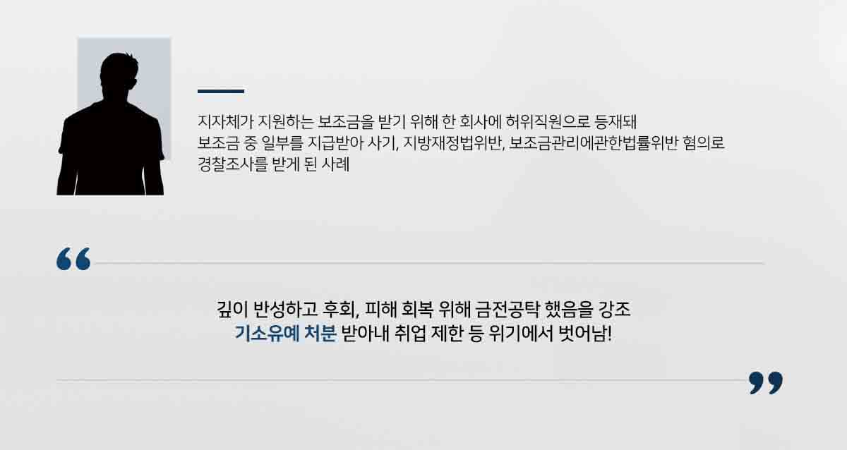 지자체가 지원하는 보조금을 받기 위해 한 회사에 허위직원으로 등재돼 보조금 중 일부를 지급받아 사기, 지방재정법위반, 보조금관리에관한법률위반 혐의로 경찰조사를 받게 된 사례