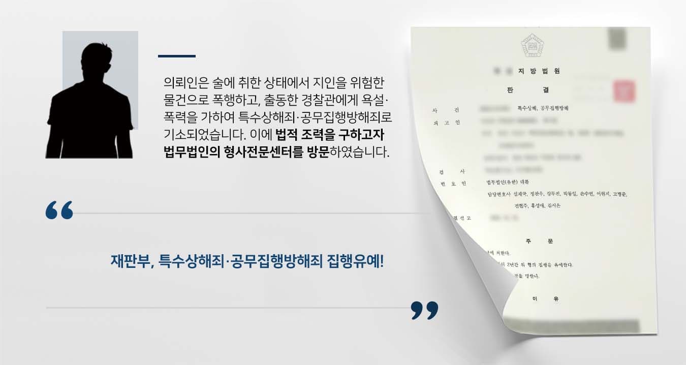 ## 술자리 중 특수상해죄 저질러 의뢰인은 술자리 중 지인을 위험한 물건으로 내리친 뒤 출동한 경찰관에게 욕설 및 폭행했습니다. 특수상해죄, 공무집행방해죄 혐의로 기소된 의뢰인은 타 범죄전력으로 인해 집행유예 중인 상황이었습니다. 의뢰인은 자신의 범행을 깊이 반성하는 한편, 형사처벌에 대한 법적 조력을 구하기 위해 법무법인 대륜의 형사전문변호사를 찾아주었습니다.  ## 특수상해죄 및 공무집행방해죄 대응 의뢰인과의 심도 깊은 법률 상담을 통해, 법무법인 대륜은 3인 이상의 형사전문변호사팀을 구성하였습니다. 특수상해죄, 공무집행방해죄 관련 사건처리 경험이 많은 형사전문변호사팀은 의뢰인이 바라는 대로, 다음과 같이 주장하며 조력하였습니다.  ■ 피고인이 범행을 모두 인정하고 반성하고 있다는 점 ■ 수사과정에서 피해자와 합의하여 처벌불원서를 받아낸 점 ■ 벌금형 이외에 무거운 처벌을 받은 적 없다는 점  ## 재판부, 특수상해죄·공무집행방해죄 집행유예 법무법인 대륜의 조력으로, 재판부는 "피고인을 징역 1년에 처한다. 다만, 이 판결 확정일로부터 2년간 위 형의 집행을 유예한다"라고 판시하였습니다.  만약 특수상해죄, 공무집행방해죄 등 위 사례와 비슷한 상황으로 곤란을 겪고 계신다면 언제든 법무법인 대륜으로 의뢰해 주시길 바랍니다.  법무법인 대륜은 법률전문가 3인 이상으로 전담팀을 구성해 전문성을 극대화하며, 해결사례를 토대로 구축한 대륜만의 소송시스템으로 의뢰하신 사건을 성공으로 이끌어 오고 있습니다.  본 소송과 관련하여 법률조력이 필요하시다면 법무법인 대륜과 함께 준비하시길 바랍니다.
