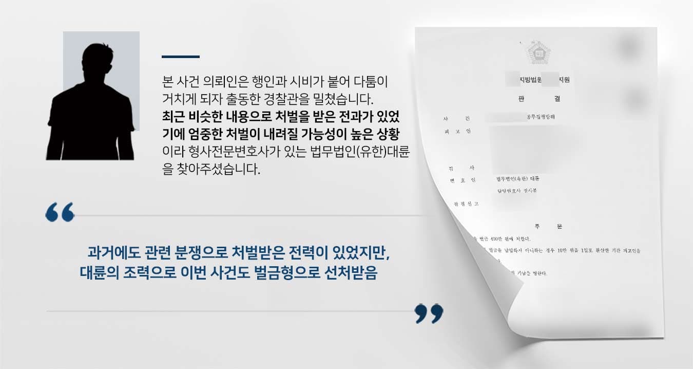본 사건 의뢰인은 행인과 시비가 붙어 다툼이 거치게 되자 출동한 경찰관을 밀쳤습니다. 최근 비슷한 내용으로 처벌을 받은 전과가 있었 기에 엄중한 처벌이 내려질 가능성이 높은 상황 이라 형사전문변호사가 있는 법무법인(유한)대륜 을 찾아주셨습니다.  