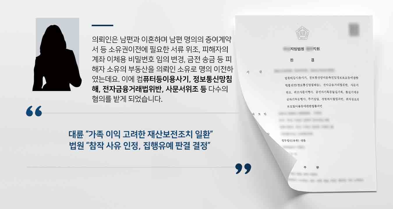 의뢰인은 남편과 이혼하며 남편 명의의 증여계약서 등 소유권이전에 필요한 서류 위조, 피해자의 계좌 이체용 비밀번호 임의 변경, 금전 송금 등 피해자 소유의 부동산을 의뢰인 소유로 명의 이전하였는데요. 이에 컴퓨터등이용사기, 정보통신망침해, 전자금융거래법위반, 사문서위조 등 다수의 혐의를 받게 되었습니다. 
