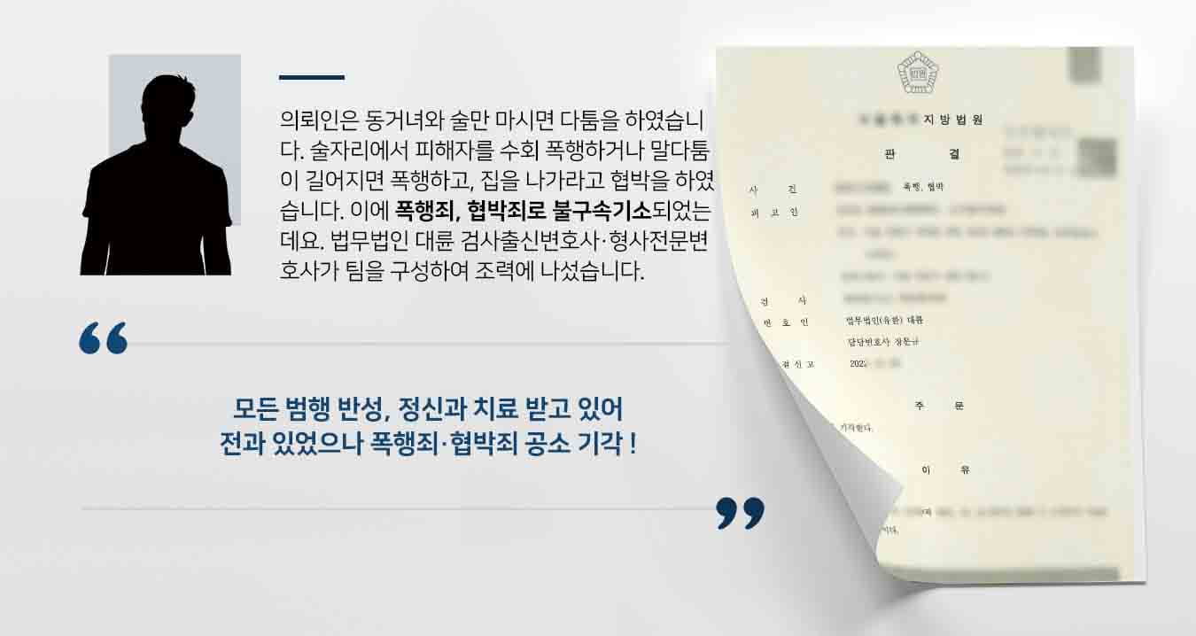 의뢰인은 동거녀와 술만 마시면 다툼을 하였습니다. 술자리에서 피해자를 수회 폭행하거나 말다툼이 길어지면 폭행하고, 집을 나가라고 협박을 하였습니다. 이에 폭행죄, 협박죄로 불구속기소되었는데요. 법무법인 대륜 검사출신변호사·형사전문변호사가 팀을 구성하여 조력에 나섰습니다.