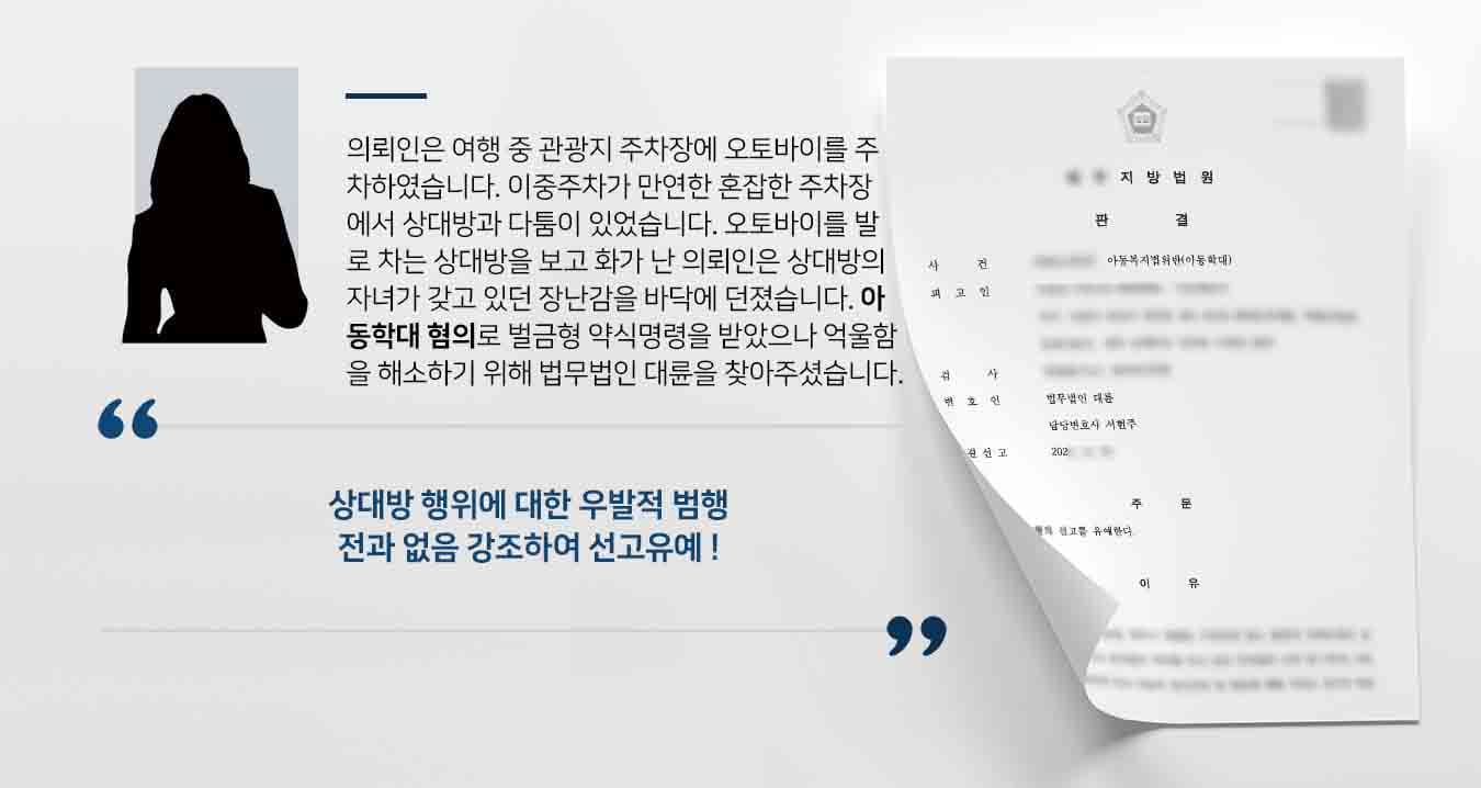 의뢰인은 여행 중 관광지 주차장에 오토바이를 주차하였습니다. 이중주차가 만연한 혼잡한 주차장에서 상대방과 다툼이 있었습니다. 오토바이를 발로 차는 상대방을 보고 화가 난 의뢰인은 상대방의 자녀가 갖고 있던 장난감을 바닥에 던졌습니다. 아동학대 혐의로 벌금형 약식명령을 받았으나 억울한 의뢰인은 법무법인 대륜 형사전문변호사를 찾아오셨습니다. 