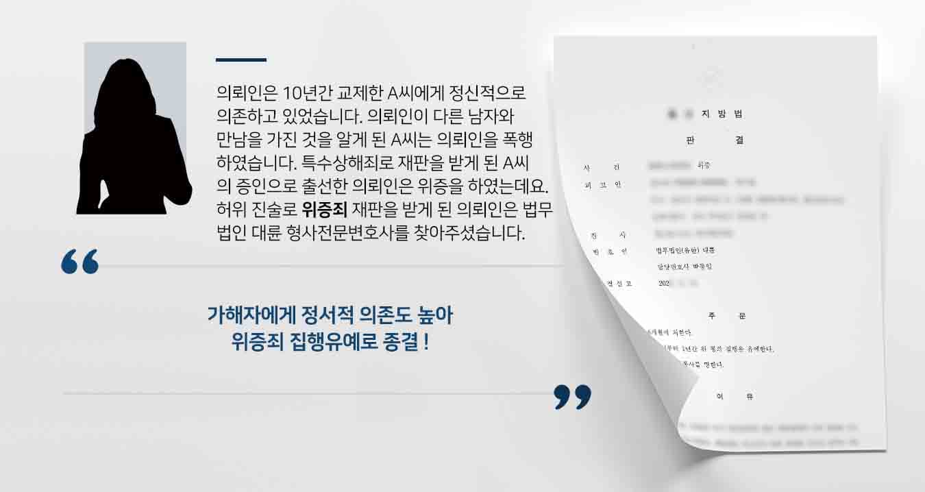 의뢰인은 10년간 교제한 A씨에게 정신적으로 의존하고 있었습니다. 의뢰인이 다른 남자와 만남을 가진 것을 알게 된 A씨는 의뢰인을 폭행하였습니다. 특수상해죄로 재판을 받게 된 A씨의 증인으로 출선한 의뢰인은 위증을 하였는데요. 허위 진술로 위증죄 재판을 받게 된 의뢰인은 법무법인 대륜 형사전문변호사에게 변호를 요청하셨습니다. 