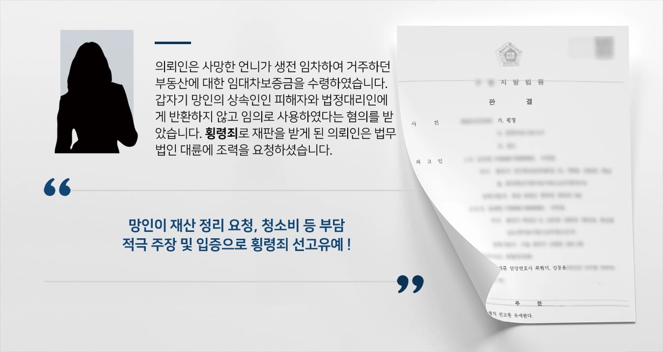 의뢰인은 사망한 언니가 생전 임차하여 거주하던 부동산에 대한 임대차보증금을 수령하였습니다. 갑자기 망인의 상속인인 피해자와 법정대리인에게 반환하지 않고 임의로 사용하였다는 혐의를 받았습니다. 횡령죄로 재판을 받게 된 의뢰인은 법무법인 대륜에 조력을 요청하셨습니다. 