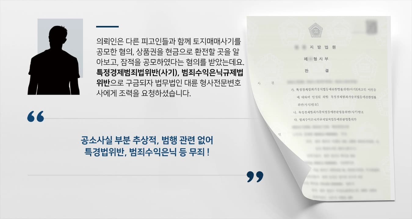 의뢰인은 다른 피고인들과 함께 토지매매사기를 공모한 혐의, 상품권을 현금으로 환전할 곳을 알아보고, 잠적을 공모하였다는 혐의를 받았는데요. 특정경제범죄법위반(사기), 범죄수익은닉규제법위반으로 구금되자 법무법인 대륜 형사전문변호사에게 조력을 요청하셨습니다. 