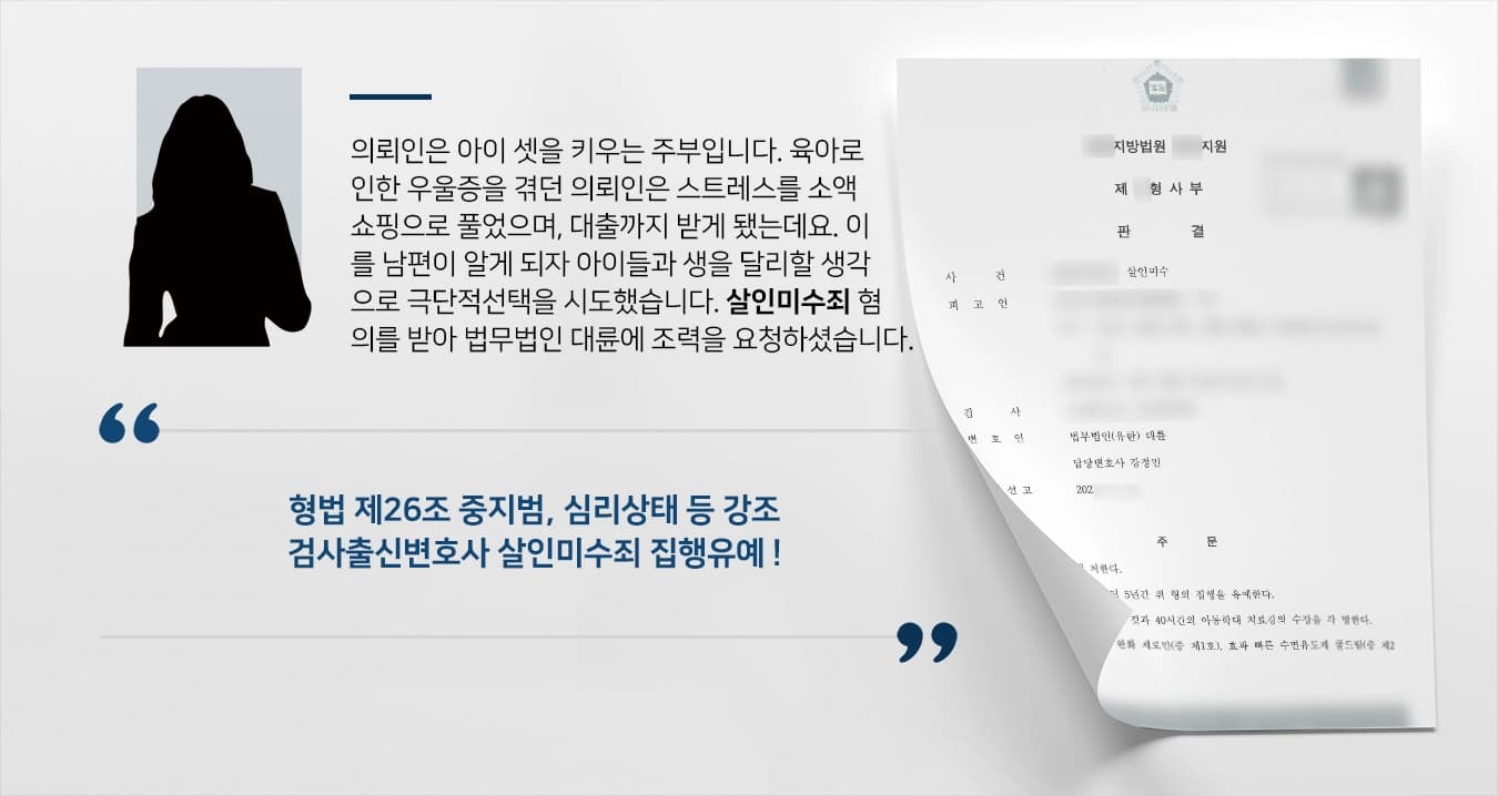 의뢰인은 아이 셋을 키우는 주부입니다. 육아로 인한 우울증을 겪던 의뢰인은 스트레스를 소액 쇼핑으로 풀었으며, 대출까지 받게 됐는데요. 이를 남편이 알게 되자 아이들과 생을 달리할 생각으로 극단적선택을 시도하였습니다. 살인미수죄 혐의로 중형 위기에 처하자 법무법인 대륜에 조력을 요청하셨습니다.