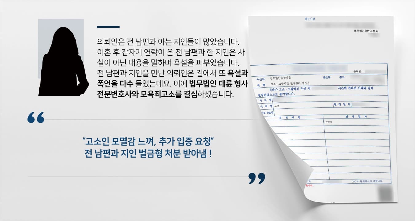 의뢰인은 전 남편과 아는 지인들이 많았습니다. 이혼 후 갑자기 연락이 온 전 남편과 한 지인은 사실이 아닌 내용을 말하며 의뢰인에게 욕설을 퍼부었습니다. 전 남편과 지인을 만나러 간 의뢰인은 길에서 또 한 번 욕설을 다수 들었는데요. 이에 법무법인 대륜 형사전문변호사와 모욕죄고소를 결심하셨습니다. 