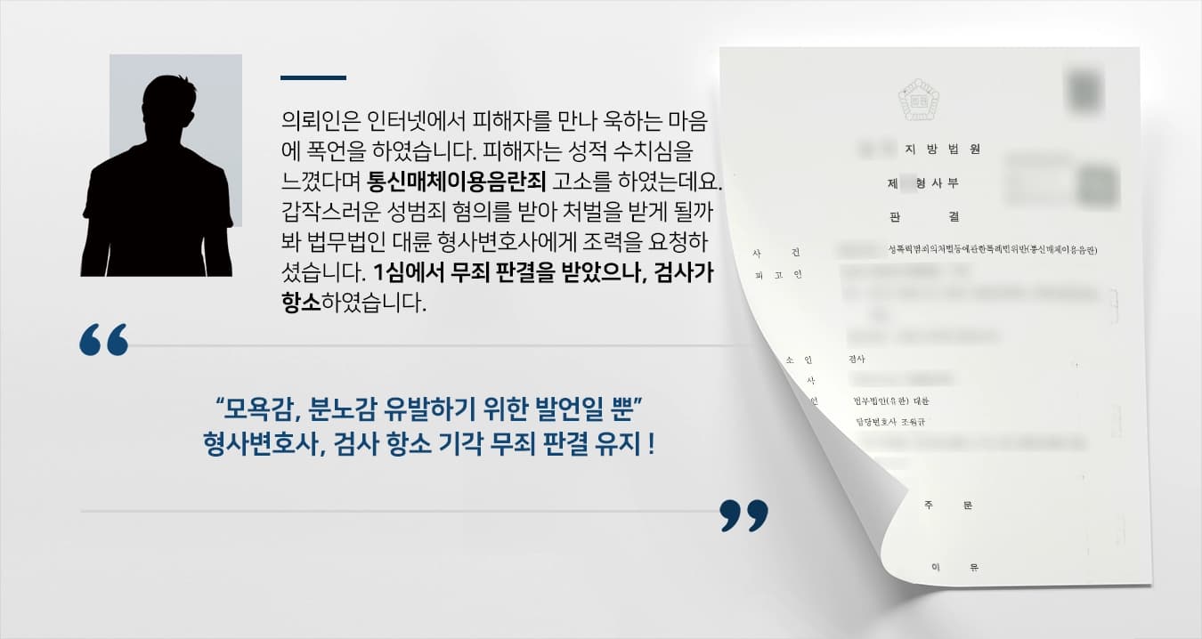 의뢰인은 인터넷에서 피해자를 만나 욱하는 마음에 폭언을 하였습니다. 피해자는 성적 수치심을 느꼈다며 통신매체이용음란죄 고소를 하였는데요. 갑작스러운 성범죄 혐의를 받아 처벌을 받게 될까봐 법무법인 대륜 형사변호사에게 조력을 요청하셨습니다. 1심에서 무죄 판결을 받았으나, 검사가 항소하였습니다.